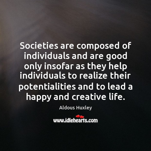 Societies are composed of individuals and are good only insofar as they Aldous Huxley Picture Quote