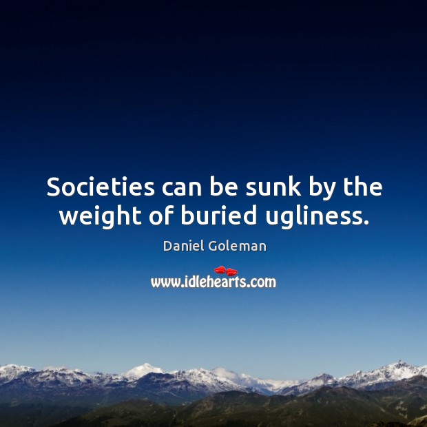 Societies can be sunk by the weight of buried ugliness. Daniel Goleman Picture Quote
