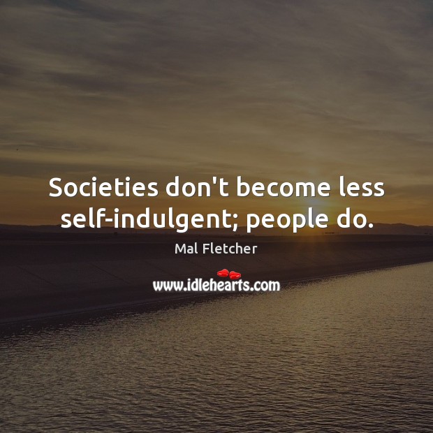 Societies don’t become less self-indulgent; people do. Mal Fletcher Picture Quote