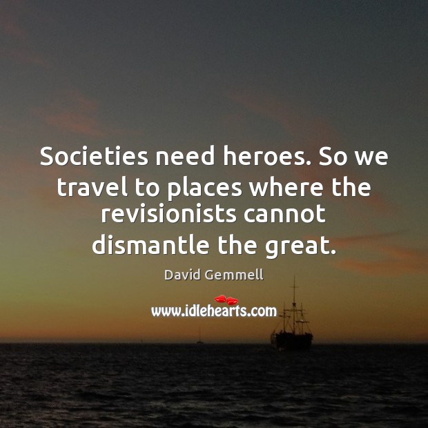 Societies need heroes. So we travel to places where the revisionists cannot David Gemmell Picture Quote