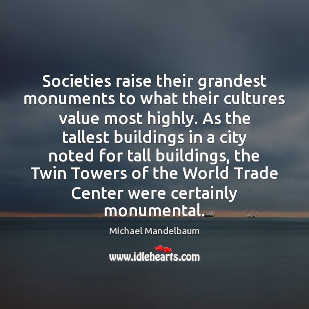 Societies raise their grandest monuments to what their cultures value most highly. Michael Mandelbaum Picture Quote