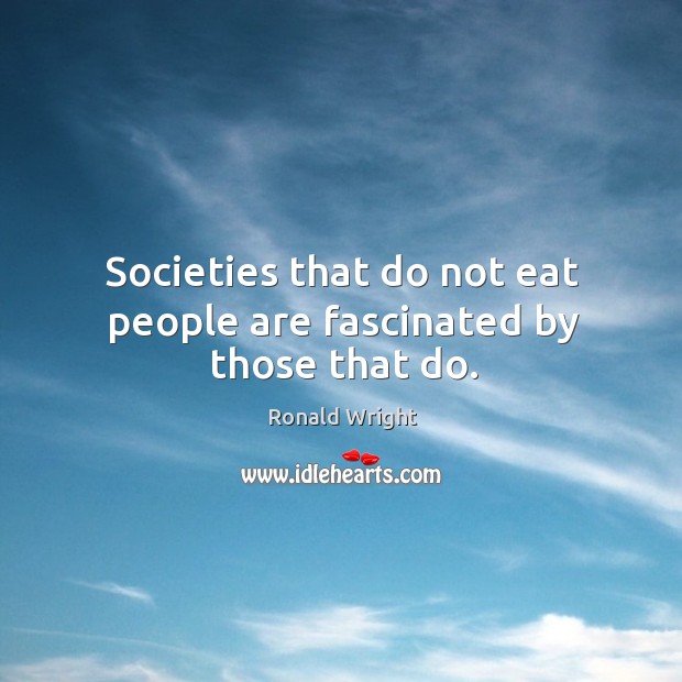 Societies that do not eat people are fascinated by those that do. Ronald Wright Picture Quote