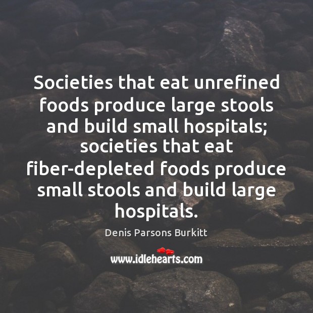 Societies that eat unrefined foods produce large stools and build small hospitals; Denis Parsons Burkitt Picture Quote