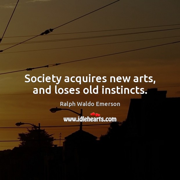 Society acquires new arts, and loses old instincts. Image