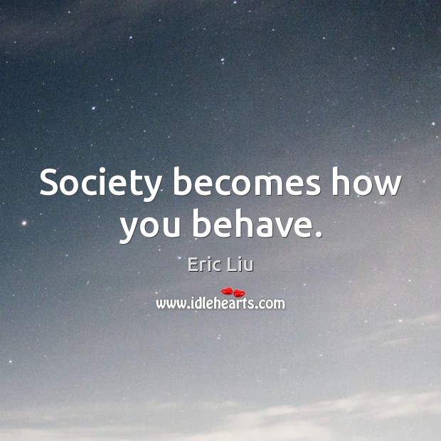 Society becomes how you behave. Eric Liu Picture Quote