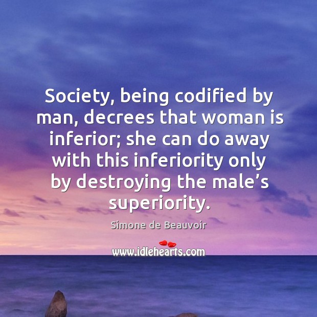 Society, being codified by man, decrees that woman is inferior; she can do away Simone de Beauvoir Picture Quote