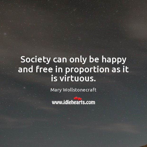 Society can only be happy and free in proportion as it is virtuous. Mary Wollstonecraft Picture Quote