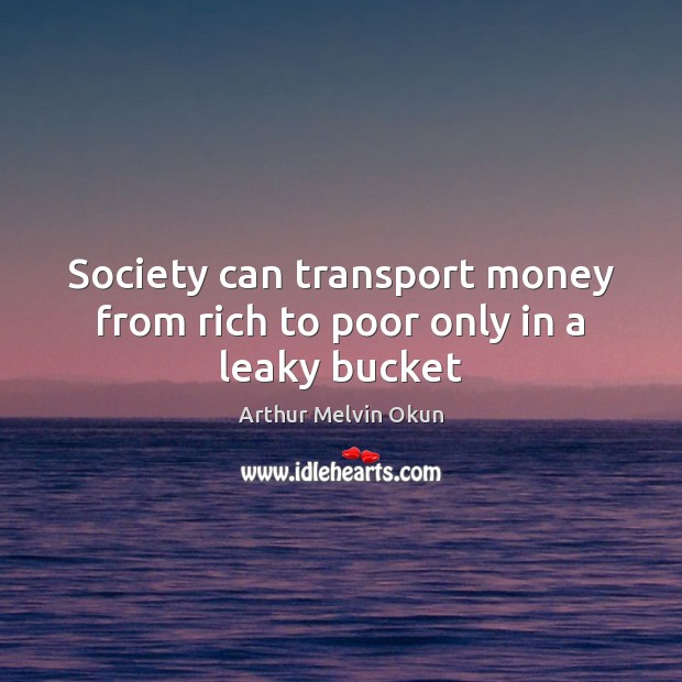 Society can transport money from rich to poor only in a leaky bucket Arthur Melvin Okun Picture Quote
