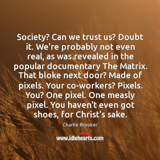 Society? Can we trust us? Doubt it. We’re probably not even real, Charlie Brooker Picture Quote