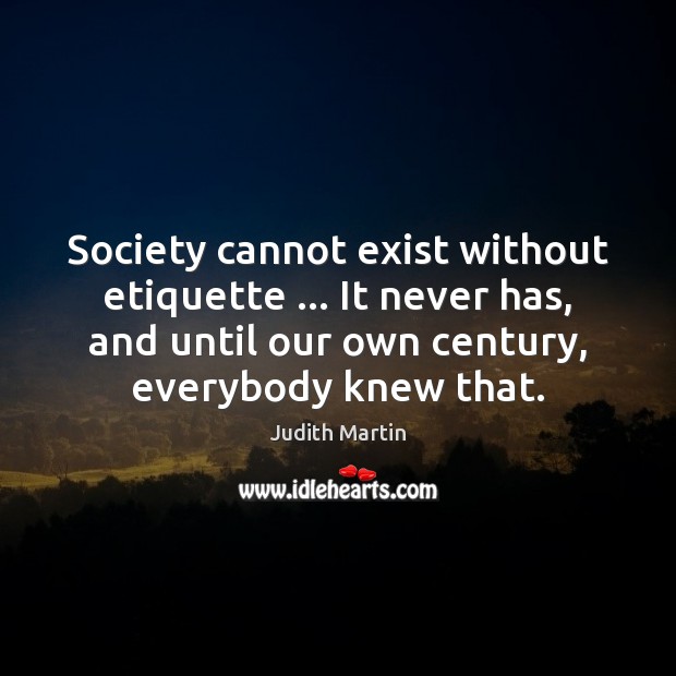 Society cannot exist without etiquette … It never has, and until our own Judith Martin Picture Quote