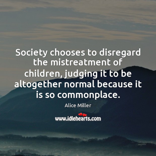 Society chooses to disregard the mistreatment of children, judging it to be Alice Miller Picture Quote