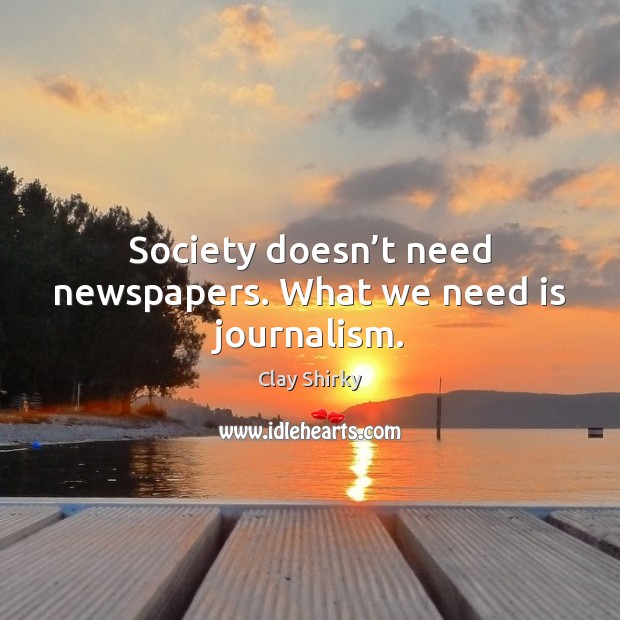 Society doesn’t need newspapers. What we need is journalism. Clay Shirky Picture Quote