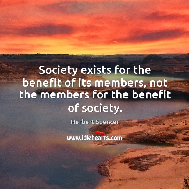 Society exists for the benefit of its members, not the members for the benefit of society. Image