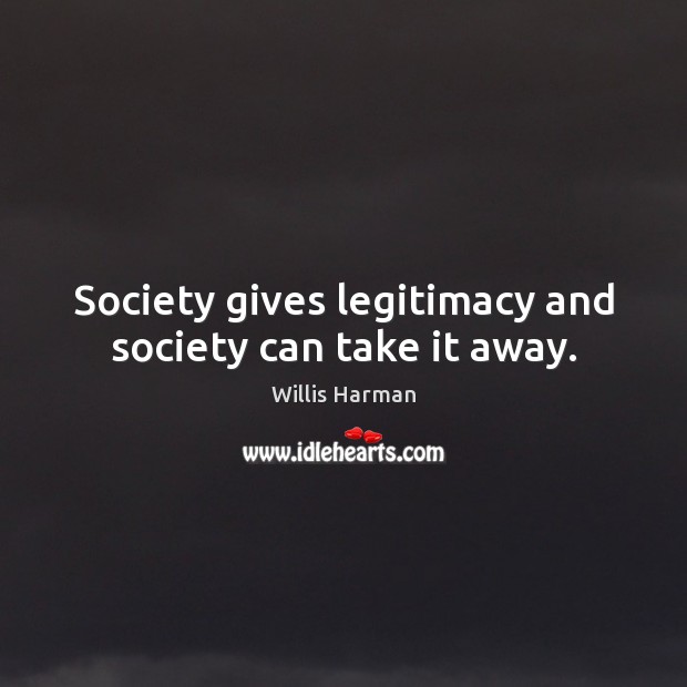 Society gives legitimacy and society can take it away. Willis Harman Picture Quote