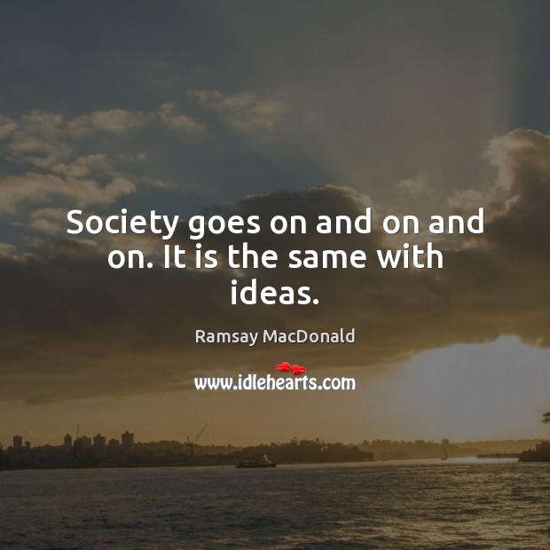 Society goes on and on and on. It is the same with ideas. Ramsay MacDonald Picture Quote