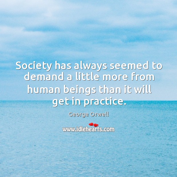 Society has always seemed to demand a little more from human beings than it will get in practice. George Orwell Picture Quote