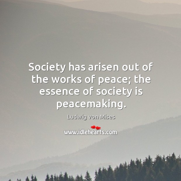Society has arisen out of the works of peace; the essence of society is peacemaking. 