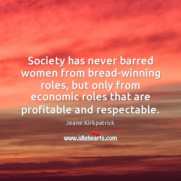Society has never barred women from bread-winning roles, but only from economic Jeane Kirkpatrick Picture Quote