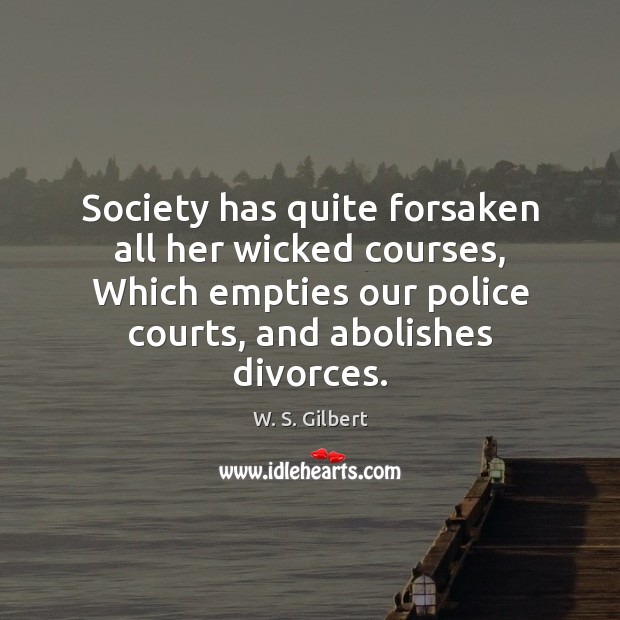 Society has quite forsaken all her wicked courses, Which empties our police W. S. Gilbert Picture Quote