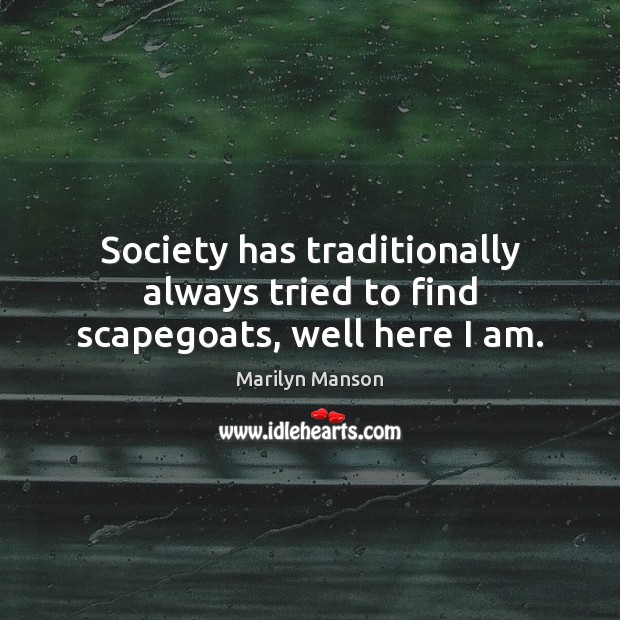 Society has traditionally always tried to find scapegoats, well here I am. Marilyn Manson Picture Quote