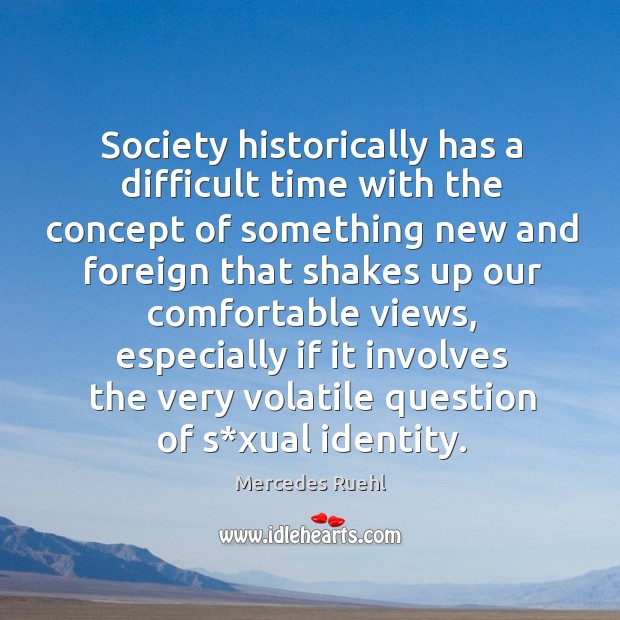 Society historically has a difficult time with the concept of something new and foreign that shakes up our Image