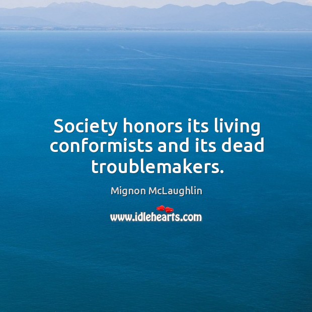 Society honors its living conformists and its dead troublemakers. Mignon McLaughlin Picture Quote