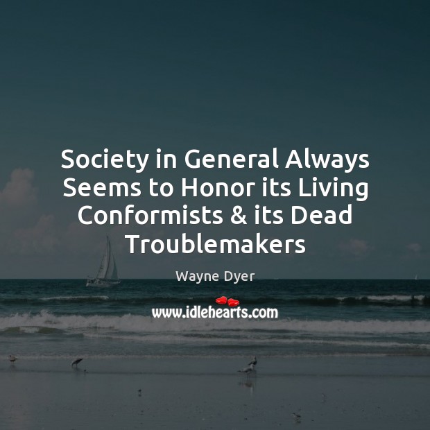 Society in General Always Seems to Honor its Living Conformists & its Dead Troublemakers Image