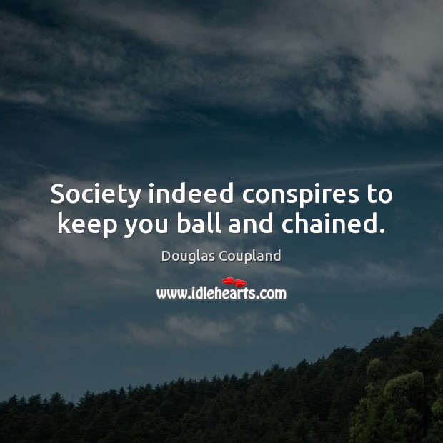 Society indeed conspires to keep you ball and chained. Douglas Coupland Picture Quote