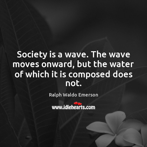 Society is a wave. The wave moves onward, but the water of which it is composed does not. Ralph Waldo Emerson Picture Quote