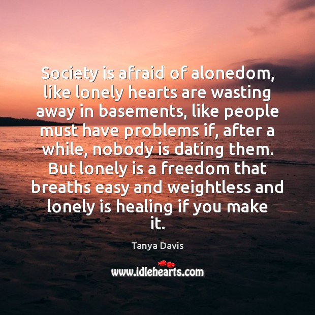 Society is afraid of alonedom, like lonely hearts are wasting away in Tanya Davis Picture Quote