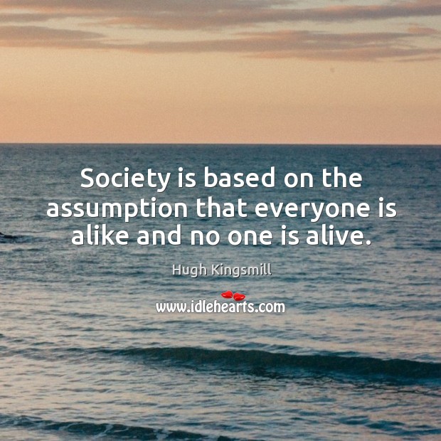 Society is based on the assumption that everyone is alike and no one is alive. Hugh Kingsmill Picture Quote