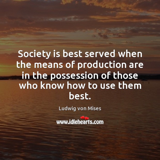 Society is best served when the means of production are in the Ludwig von Mises Picture Quote