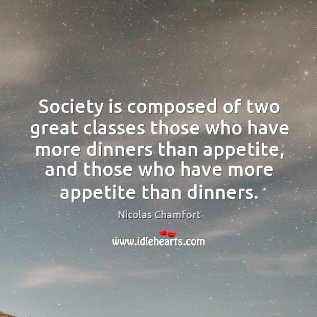 Society is composed of two great classes those who have more dinners than appetite, and those who have more appetite than dinners. Nicolas Chamfort Picture Quote