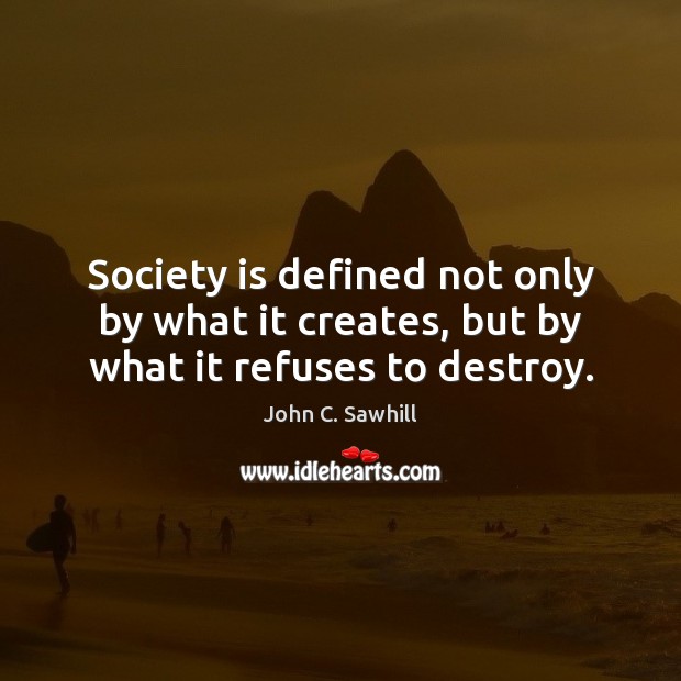 Society is defined not only by what it creates, but by what it refuses to destroy. Society Quotes Image