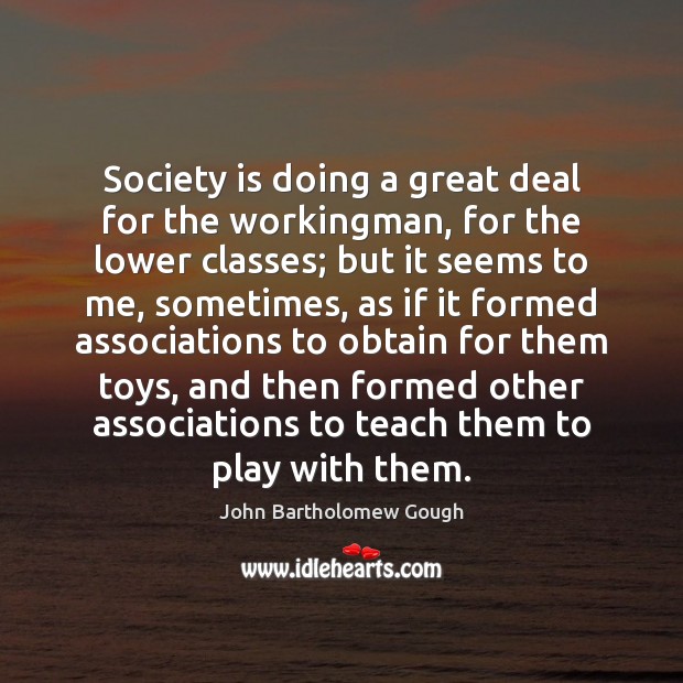 Society is doing a great deal for the workingman, for the lower John Bartholomew Gough Picture Quote