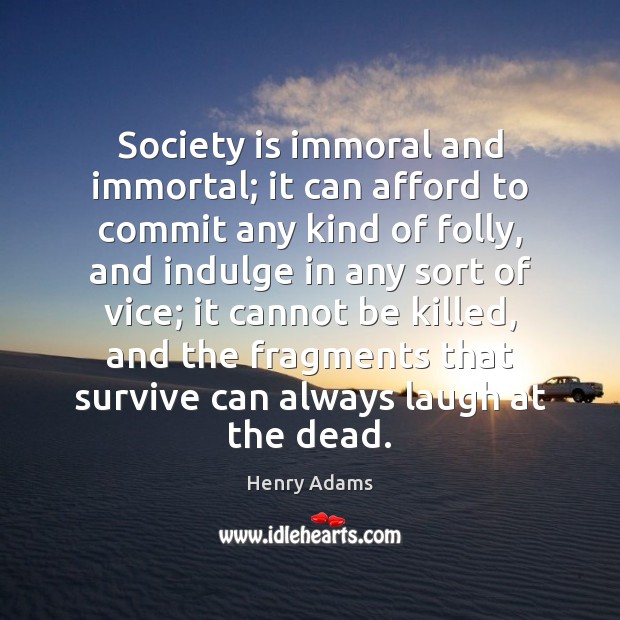 Society is immoral and immortal; it can afford to commit any kind Henry Adams Picture Quote