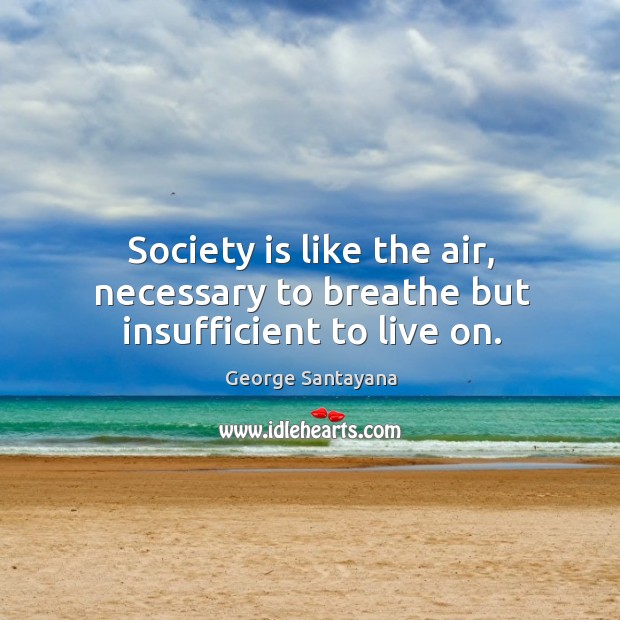 Society is like the air, necessary to breathe but insufficient to live on. George Santayana Picture Quote