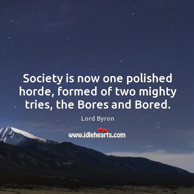 Society is now one polished horde, formed of two mighty tries, the bores and bored. Lord Byron Picture Quote