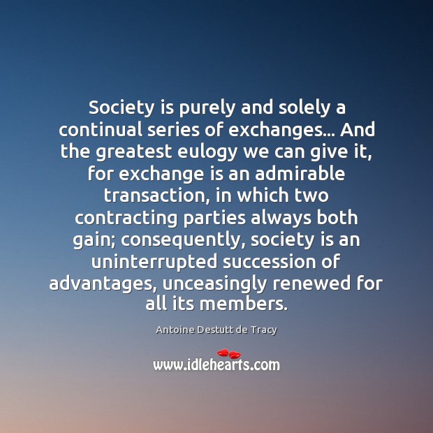 Society is purely and solely a continual series of exchanges… And the Antoine Destutt de Tracy Picture Quote
