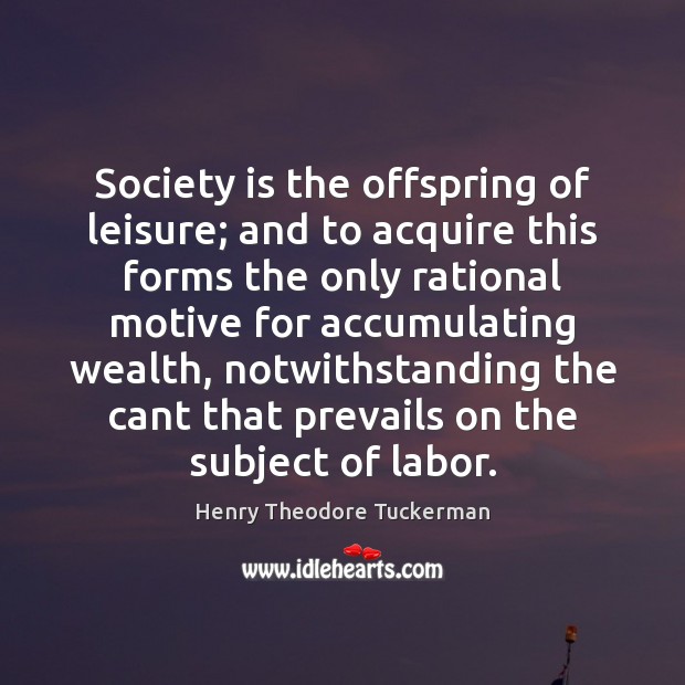 Society is the offspring of leisure; and to acquire this forms the Henry Theodore Tuckerman Picture Quote