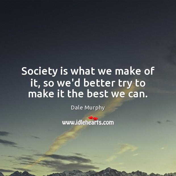 Society is what we make of it, so we’d better try to make it the best we can. Dale Murphy Picture Quote