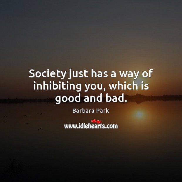 Society just has a way of inhibiting you, which is good and bad. Barbara Park Picture Quote