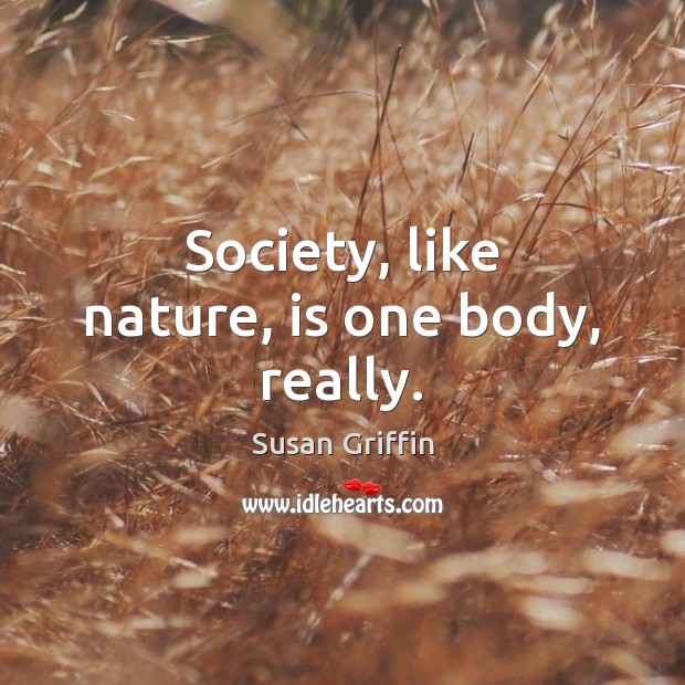 Society, like nature, is one body, really. Susan Griffin Picture Quote