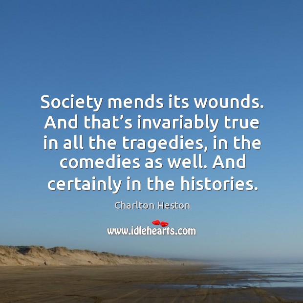 Society mends its wounds. And that’s invariably true in all the tragedies, in the comedies as well. Charlton Heston Picture Quote