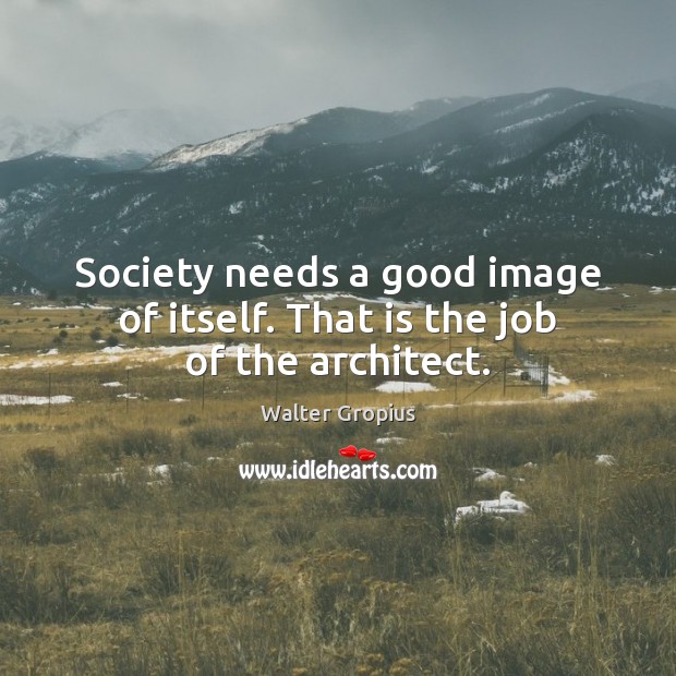Society needs a good image of itself. That is the job of the architect. Walter Gropius Picture Quote