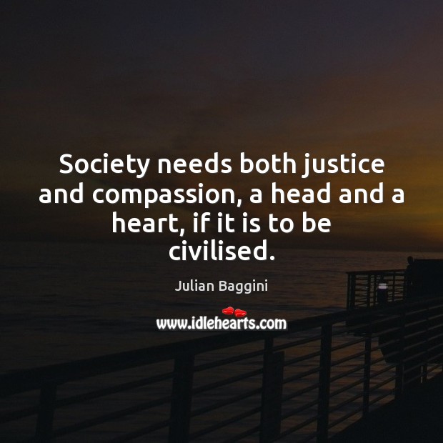Society needs both justice and compassion, a head and a heart, if it is to be civilised. Julian Baggini Picture Quote