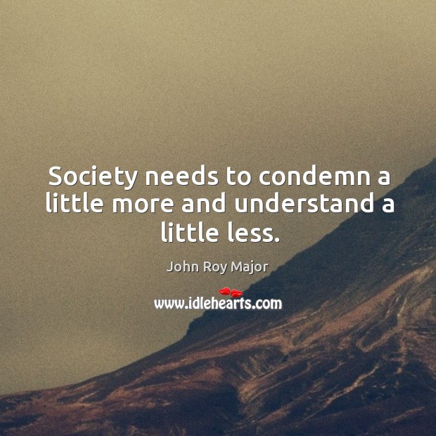 Society needs to condemn a little more and understand a little less. John Roy Major Picture Quote