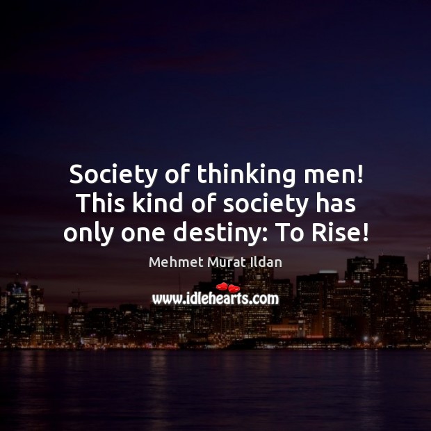 Society of thinking men! This kind of society has only one destiny: To Rise! Mehmet Murat Ildan Picture Quote