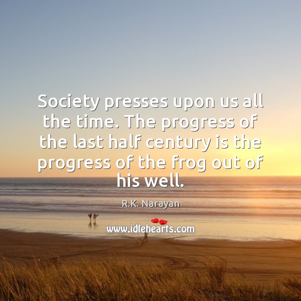 Society presses upon us all the time. The progress of the last R.K. Narayan Picture Quote