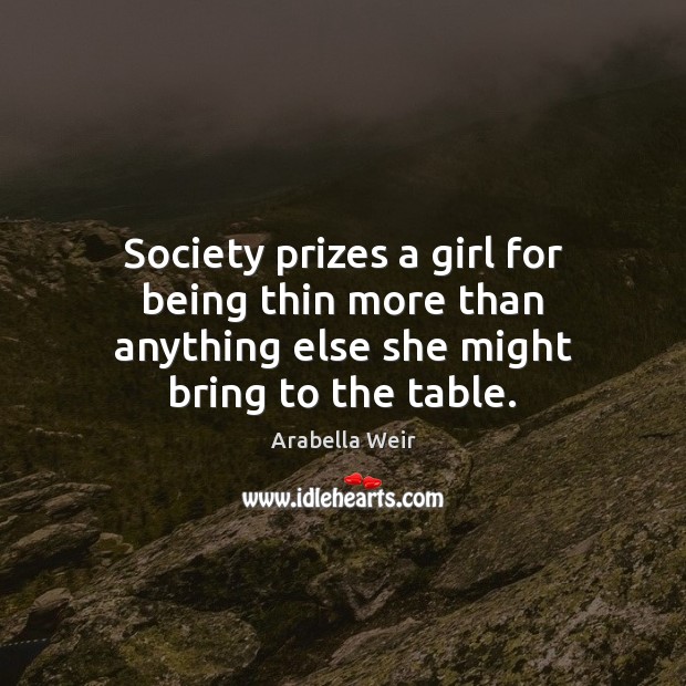 Society prizes a girl for being thin more than anything else she might bring to the table. Arabella Weir Picture Quote